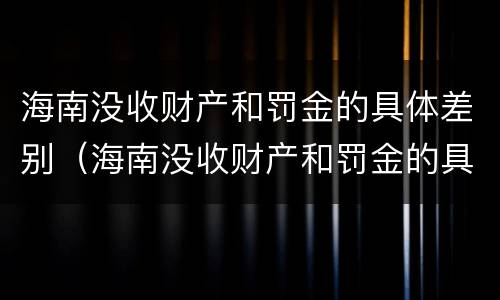 海南没收财产和罚金的具体差别（海南没收财产和罚金的具体差别在哪）
