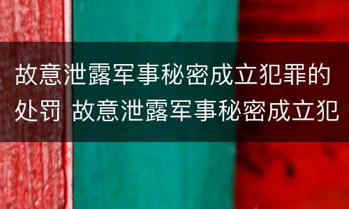 故意泄露军事秘密成立犯罪的处罚 故意泄露军事秘密成立犯罪的处罚依据