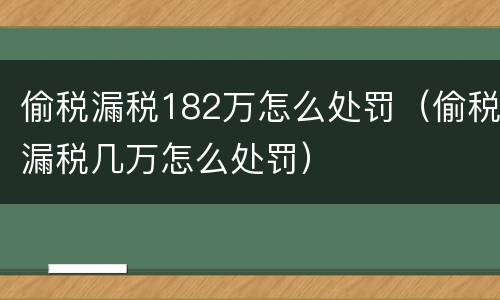 偷税漏税182万怎么处罚（偷税漏税几万怎么处罚）