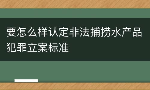 要怎么样认定非法捕捞水产品犯罪立案标准