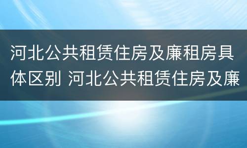 河北公共租赁住房及廉租房具体区别 河北公共租赁住房及廉租房具体区别在哪