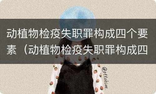 动植物检疫失职罪构成四个要素（动植物检疫失职罪构成四个要素是指）