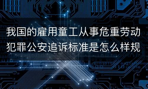 我国的雇用童工从事危重劳动犯罪公安追诉标准是怎么样规定