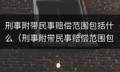 刑事附带民事赔偿范围包括什么（刑事附带民事赔偿范围包括什么案件）