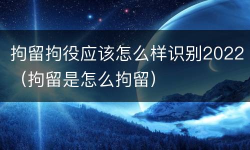 拘留拘役应该怎么样识别2022（拘留是怎么拘留）