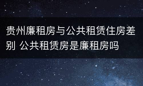 贵州廉租房与公共租赁住房差别 公共租赁房是廉租房吗