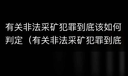 有关非法采矿犯罪到底该如何判定（有关非法采矿犯罪到底该如何判定罪名）