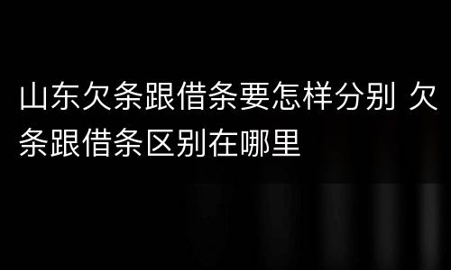 山东欠条跟借条要怎样分别 欠条跟借条区别在哪里