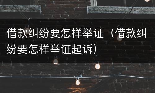 借款纠纷要怎样举证（借款纠纷要怎样举证起诉）