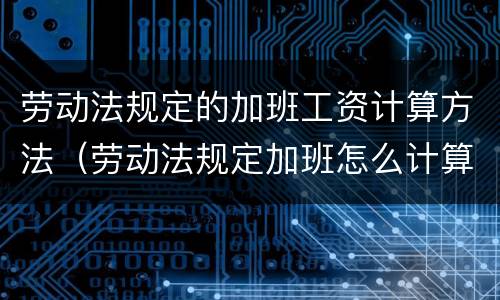 劳动法规定的加班工资计算方法（劳动法规定加班怎么计算）
