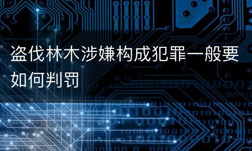 盗伐林木涉嫌构成犯罪一般要如何判罚