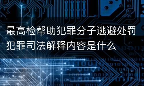 最高检帮助犯罪分子逃避处罚犯罪司法解释内容是什么