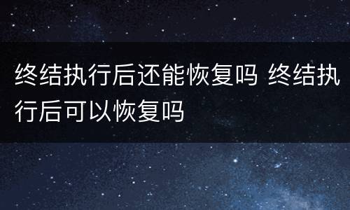 终结执行后还能恢复吗 终结执行后可以恢复吗