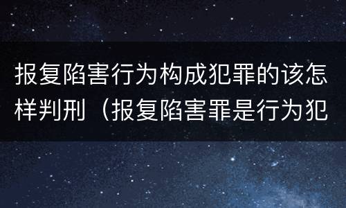 报复陷害行为构成犯罪的该怎样判刑（报复陷害罪是行为犯吗）
