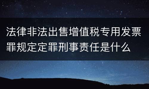 法律非法出售增值税专用发票罪规定定罪刑事责任是什么