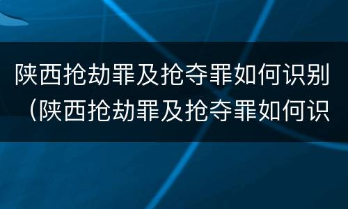 陕西抢劫罪及抢夺罪如何识别（陕西抢劫罪及抢夺罪如何识别判决书）