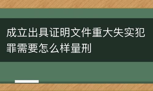 成立出具证明文件重大失实犯罪需要怎么样量刑