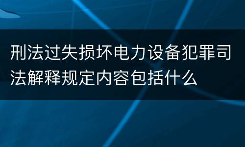 刑法过失损坏电力设备犯罪司法解释规定内容包括什么
