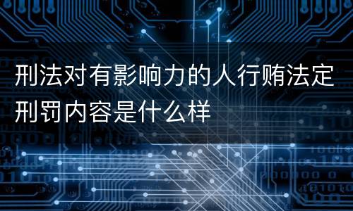 刑法对有影响力的人行贿法定刑罚内容是什么样