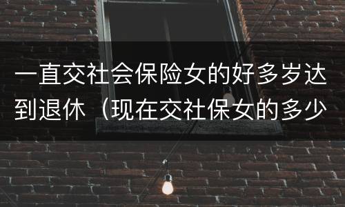 一直交社会保险女的好多岁达到退休（现在交社保女的多少岁退休）