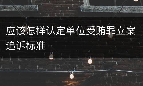 应该怎样认定单位受贿罪立案追诉标准