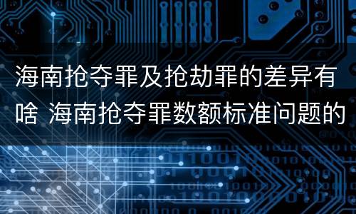 海南抢夺罪及抢劫罪的差异有啥 海南抢夺罪数额标准问题的规定