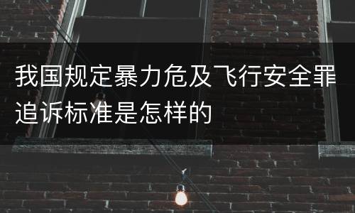 我国规定暴力危及飞行安全罪追诉标准是怎样的