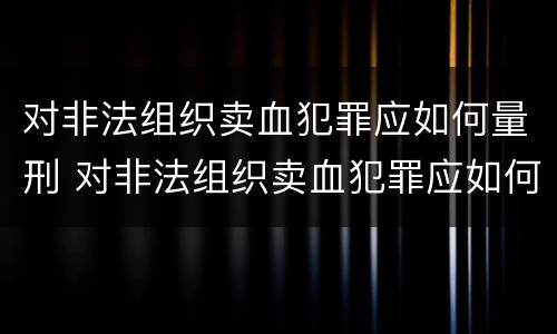对非法组织卖血犯罪应如何量刑 对非法组织卖血犯罪应如何量刑呢