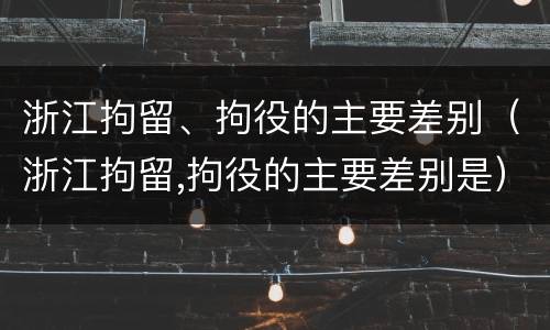 浙江拘留、拘役的主要差别（浙江拘留,拘役的主要差别是）