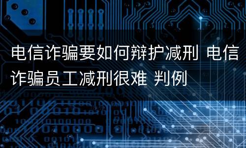 电信诈骗要如何辩护减刑 电信诈骗员工减刑很难 判例