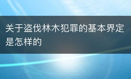 关于盗伐林木犯罪的基本界定是怎样的