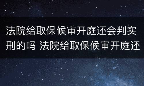 法院给取保候审开庭还会判实刑的吗 法院给取保候审开庭还会判实刑的吗知乎