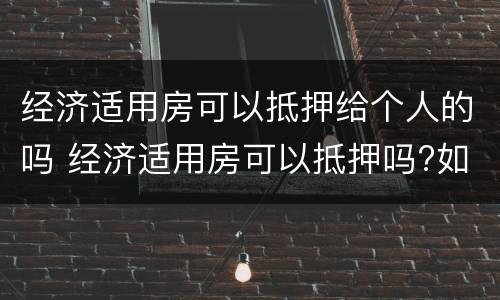 经济适用房可以抵押给个人的吗 经济适用房可以抵押吗?如何抵押呢?