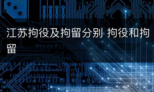 江苏拘役及拘留分别 拘役和拘留