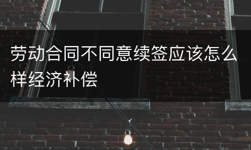 劳动合同不同意续签应该怎么样经济补偿