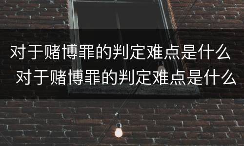 对于赌博罪的判定难点是什么 对于赌博罪的判定难点是什么意思