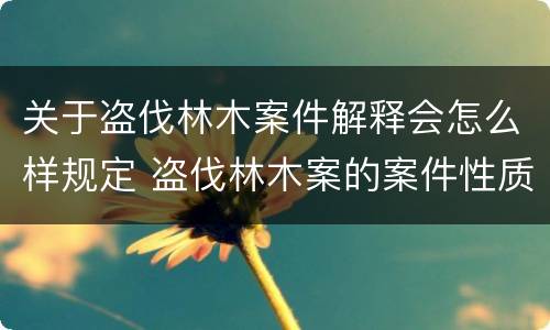 关于盗伐林木案件解释会怎么样规定 盗伐林木案的案件性质