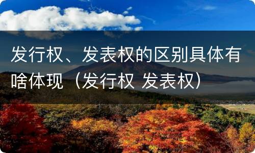 发行权、发表权的区别具体有啥体现（发行权 发表权）