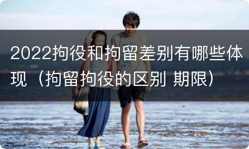 2022拘役和拘留差别有哪些体现（拘留拘役的区别 期限）