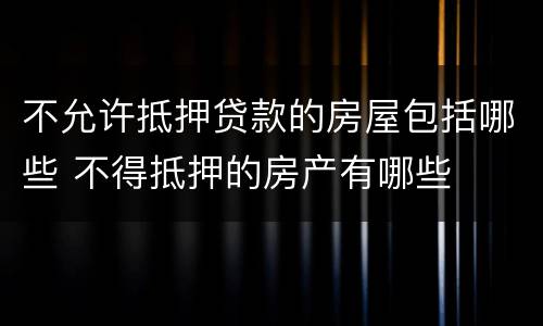不允许抵押贷款的房屋包括哪些 不得抵押的房产有哪些