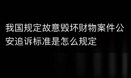 我国规定故意毁坏财物案件公安追诉标准是怎么规定