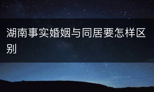 湖南事实婚姻与同居要怎样区别