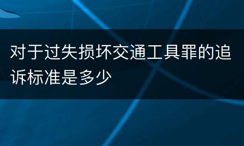 对于过失损坏交通工具罪的追诉标准是多少