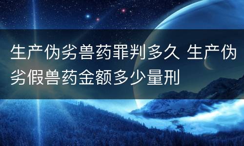 生产伪劣兽药罪判多久 生产伪劣假兽药金额多少量刑