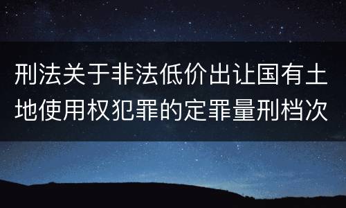 刑法关于非法低价出让国有土地使用权犯罪的定罪量刑档次是怎样的