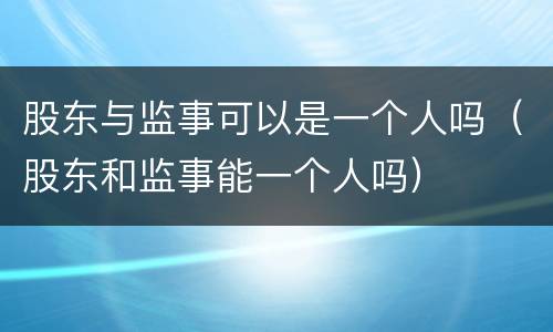 股东与监事可以是一个人吗（股东和监事能一个人吗）