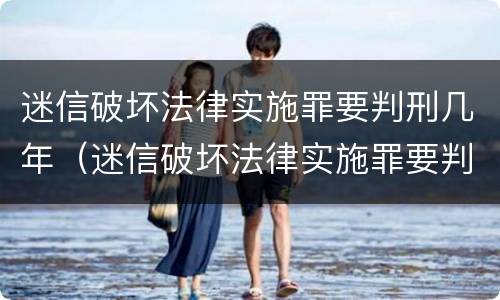 迷信破坏法律实施罪要判刑几年（迷信破坏法律实施罪要判刑几年呢）