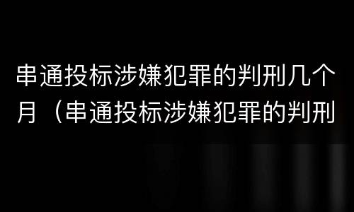 串通投标涉嫌犯罪的判刑几个月（串通投标涉嫌犯罪的判刑几个月怎么算）