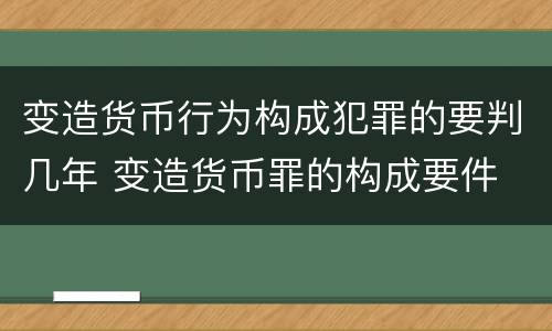 变造货币行为构成犯罪的要判几年 变造货币罪的构成要件