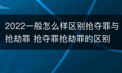 2022一般怎么样区别抢夺罪与抢劫罪 抢夺罪抢劫罪的区别